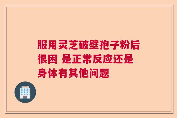 服用灵芝破壁孢子粉后很困 是正常反应还是身体有其他问题  第1张