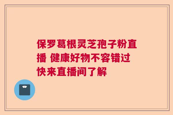 保罗葛根灵芝孢子粉直播 健康好物不容错过快来直播间了解  第1张