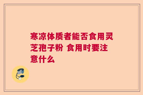 寒凉体质者能否食用灵芝孢子粉 食用时要注意什么  第1张
