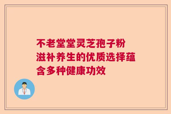 不老堂堂灵芝孢子粉 滋补养生的优质选择蕴含多种健康功效  第1张