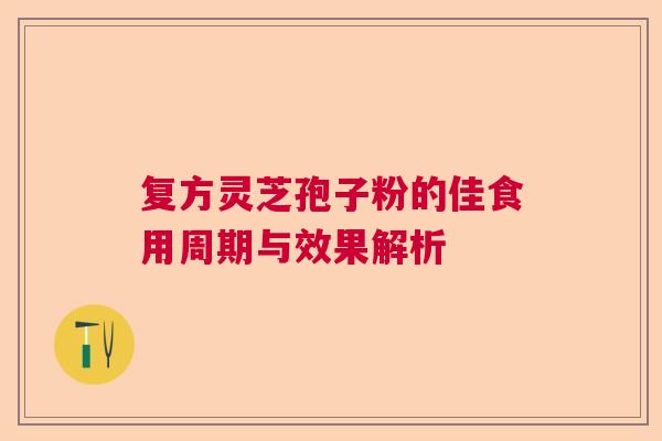 复方灵芝孢子粉的佳食用周期与效果解析  第1张