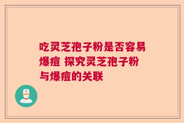 吃灵芝孢子粉是否容易爆痘 探究灵芝孢子粉与爆痘的关联  第1张