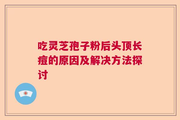 吃灵芝孢子粉后头顶长痘的原因及解决方法探讨  第1张