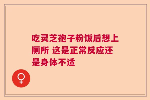 吃灵芝孢子粉饭后想上厕所 这是正常反应还是身体不适  第1张