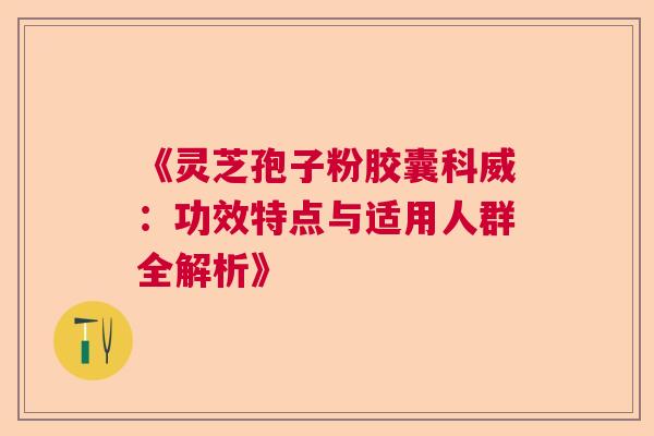 《灵芝孢子粉胶囊科威：功效特点与适用人群全解析》  第1张