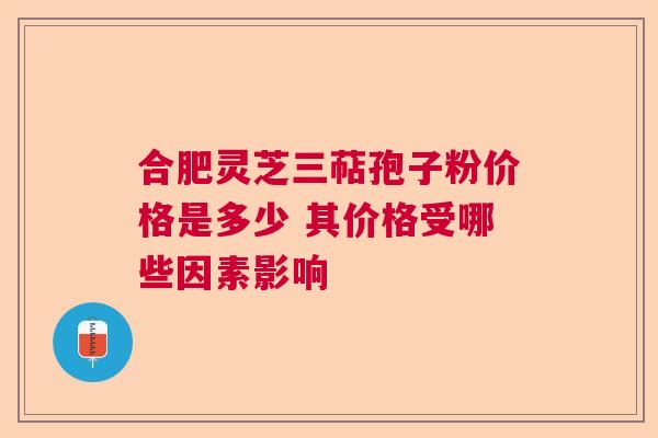 合肥灵芝三萜孢子粉价格是多少 其价格受哪些因素影响  第1张