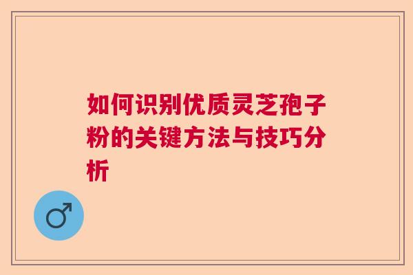 如何识别优质灵芝孢子粉的关键方法与技巧分析  第1张