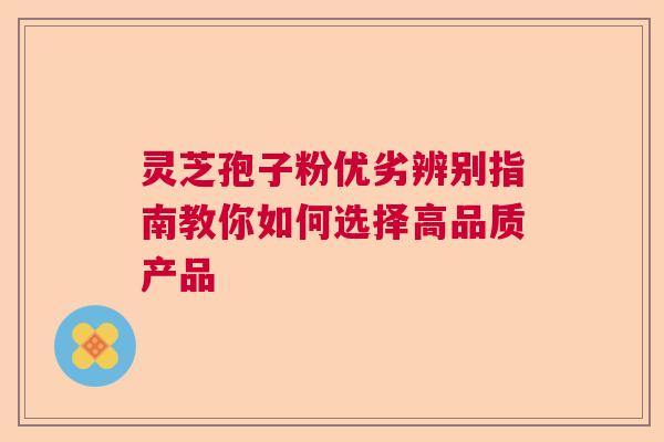 灵芝孢子粉优劣辨别指南教你如何选择高品质产品  第1张