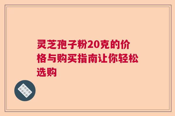 灵芝孢子粉20克的价格与购买指南让你轻松选购  第1张