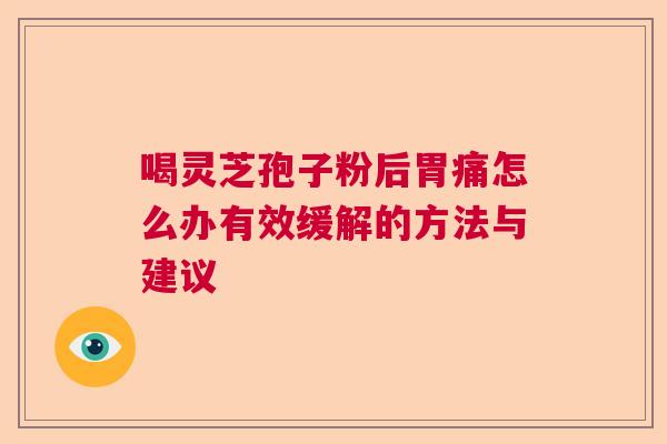 喝灵芝孢子粉后胃痛怎么办有效缓解的方法与建议  第1张