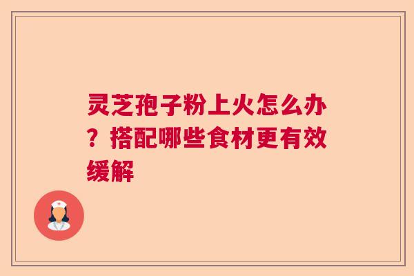 灵芝孢子粉上火怎么办？搭配哪些食材更有效缓解  第1张