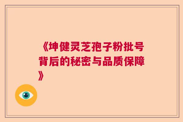 《坤健灵芝孢子粉批号背后的秘密与品质保障》  第1张