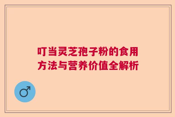 叮当灵芝孢子粉的食用方法与营养价值全解析  第1张