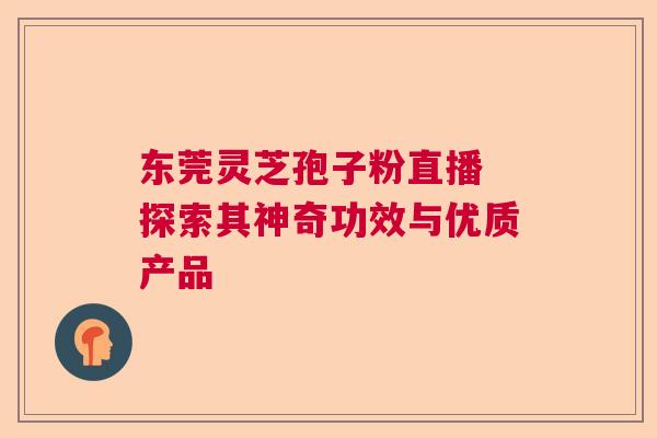东莞灵芝孢子粉直播 探索其神奇功效与优质产品  第1张