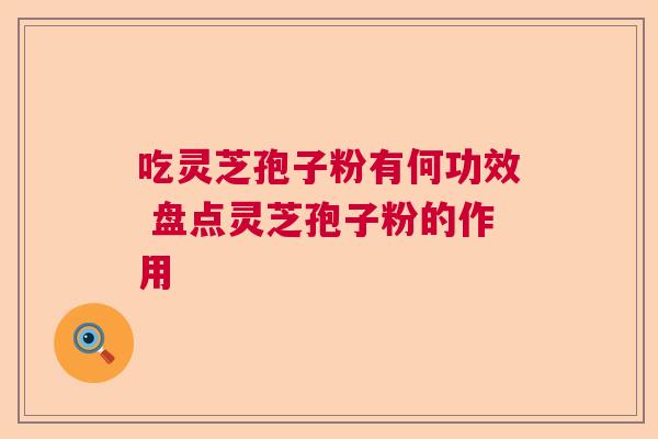 吃灵芝孢子粉有何功效 盘点灵芝孢子粉的作用  第1张