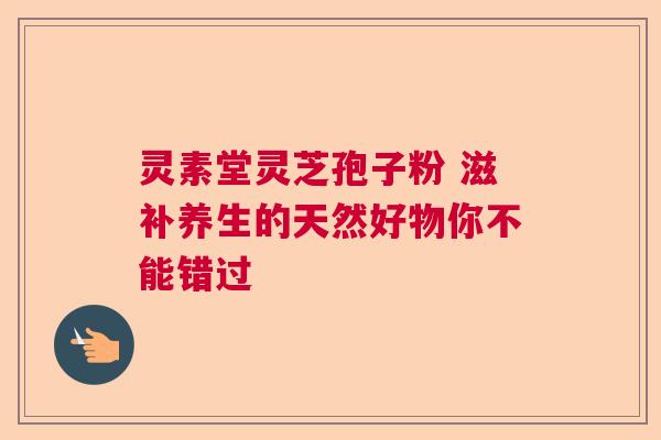 灵素堂灵芝孢子粉 滋补养生的天然好物你不能错过  第1张