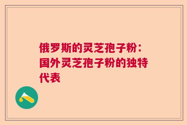 俄罗斯的灵芝孢子粉：国外灵芝孢子粉的独特代表  第1张