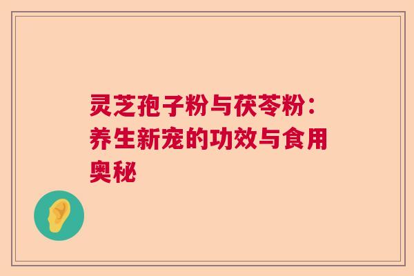 灵芝孢子粉与茯苓粉：养生新宠的功效与食用奥秘  第1张