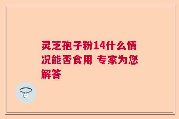 灵芝孢子粉14什么情况能否食用 专家为您解答  第1张