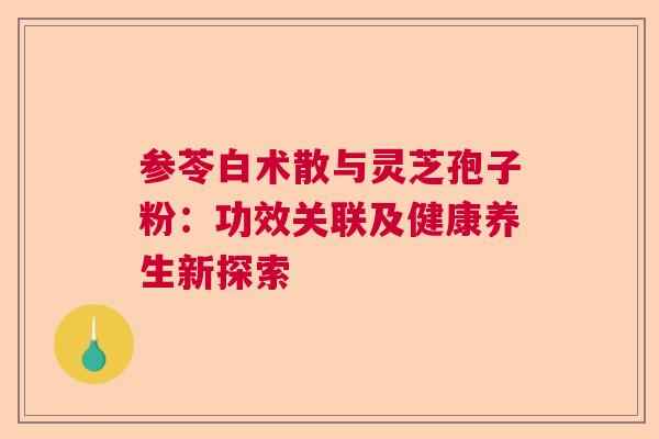 参苓白术散与灵芝孢子粉：功效关联及健康养生新探索  第1张