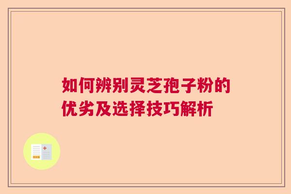 如何辨别灵芝孢子粉的优劣及选择技巧解析  第1张