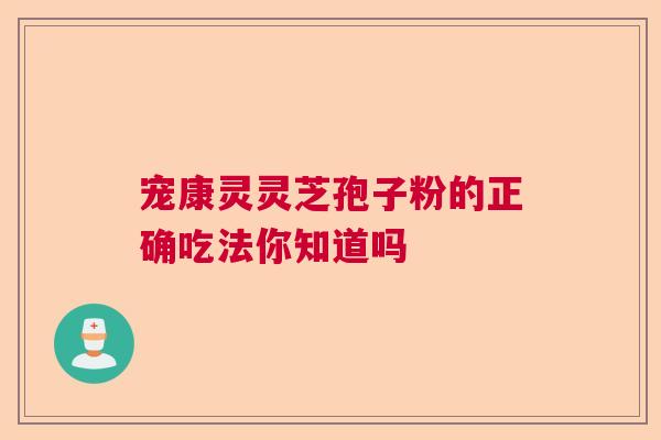 宠康灵灵芝孢子粉的正确吃法你知道吗  第1张