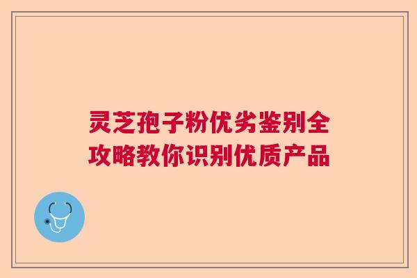 灵芝孢子粉优劣鉴别全攻略教你识别优质产品  第1张