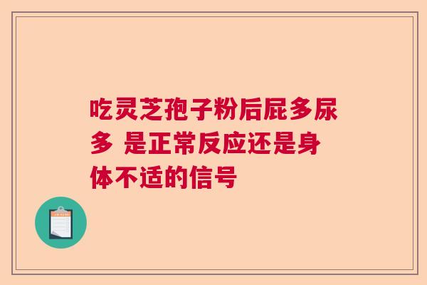 吃灵芝孢子粉后屁多尿多 是正常反应还是身体不适的信号  第1张