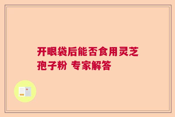开眼袋后能否食用灵芝孢子粉 专家解答  第1张