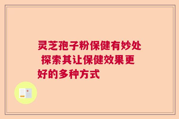 灵芝孢子粉保健有妙处 探索其让保健效果更好的多种方式  第1张