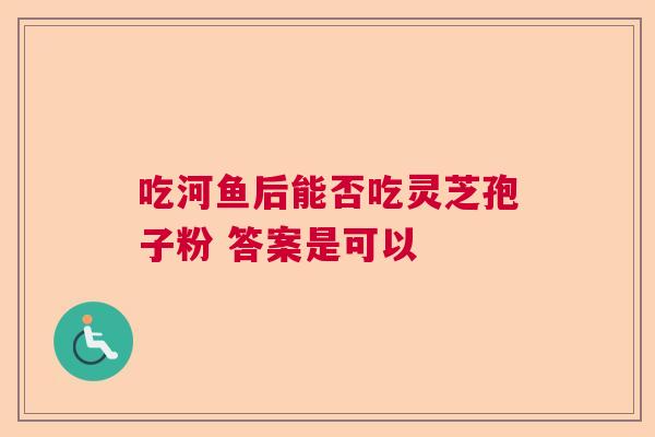 吃河鱼后能否吃灵芝孢子粉 答案是可以  第1张