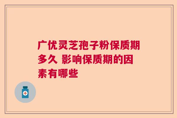 广优灵芝孢子粉保质期多久 影响保质期的因素有哪些  第1张