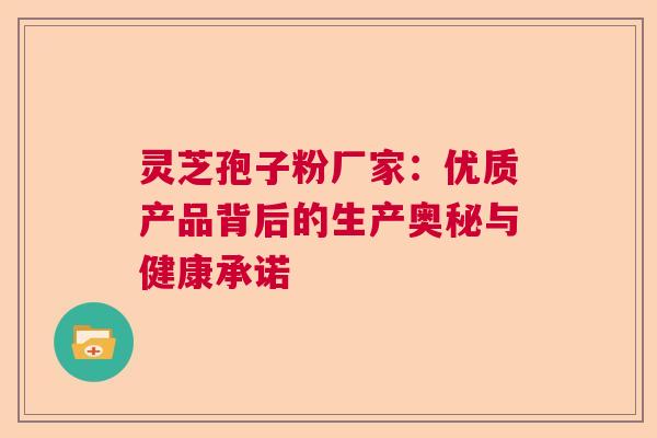 灵芝孢子粉厂家：优质产品背后的生产奥秘与健康承诺  第1张