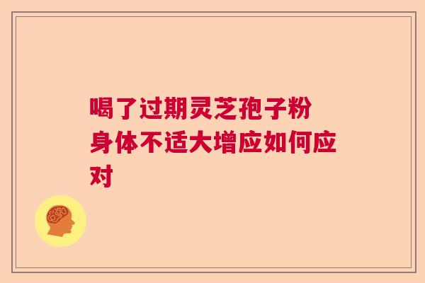 喝了过期灵芝孢子粉 身体不适大增应如何应对  第1张