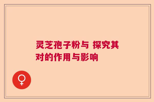 灵芝孢子粉与 探究其对的作用与影响  第1张