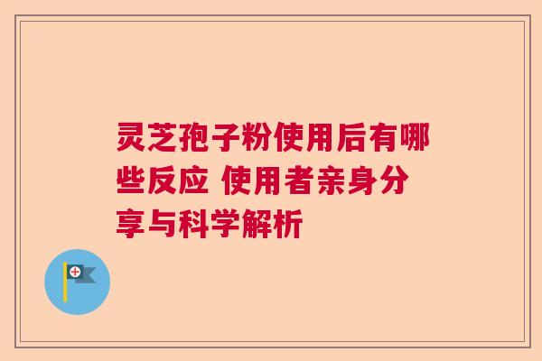 灵芝孢子粉使用后有哪些反应 使用者亲身分享与科学解析  第1张