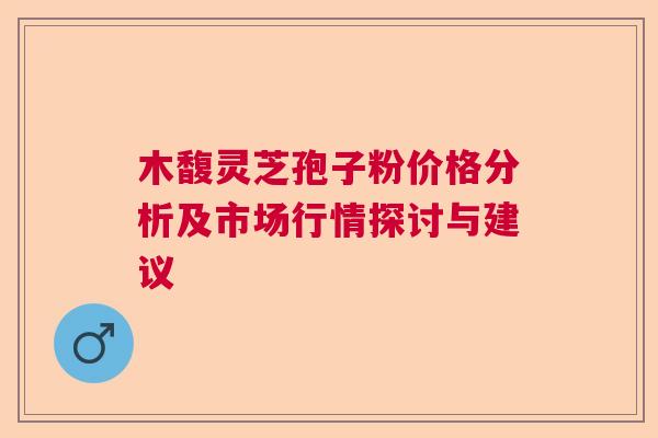 木馥灵芝孢子粉价格分析及市场行情探讨与建议  第1张