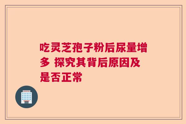 吃灵芝孢子粉后尿量增多 探究其背后原因及是否正常  第1张