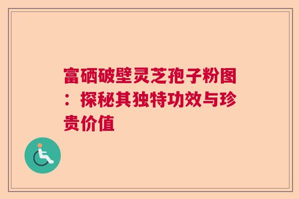 富硒破壁灵芝孢子粉图：探秘其独特功效与珍贵价值  第1张