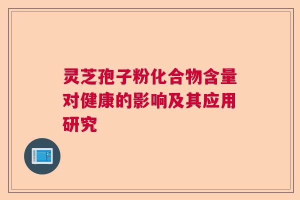 灵芝孢子粉化合物含量对健康的影响及其应用研究  第1张