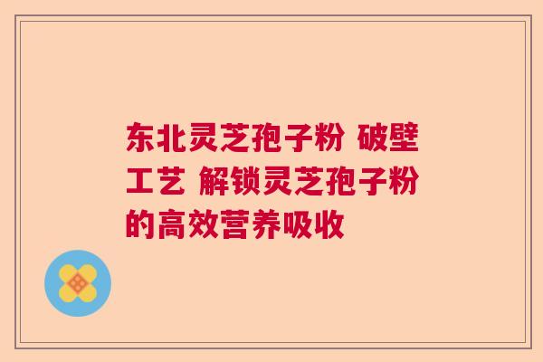 东北灵芝孢子粉 破壁工艺 解锁灵芝孢子粉的高效营养吸收  第1张