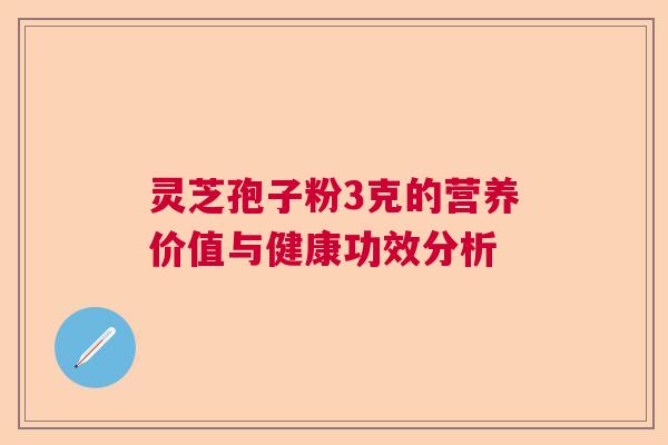 灵芝孢子粉3克的营养价值与健康功效分析  第1张