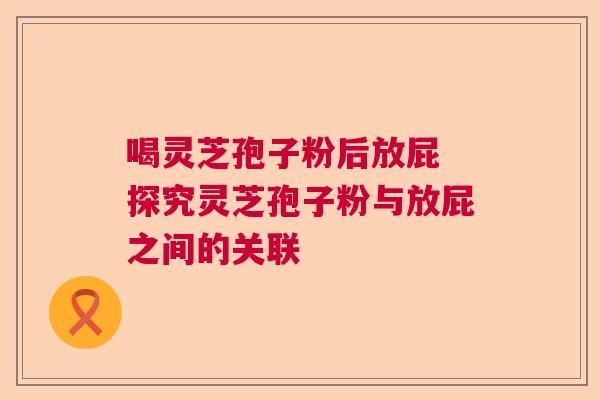 喝灵芝孢子粉后放屁 探究灵芝孢子粉与放屁之间的关联  第1张