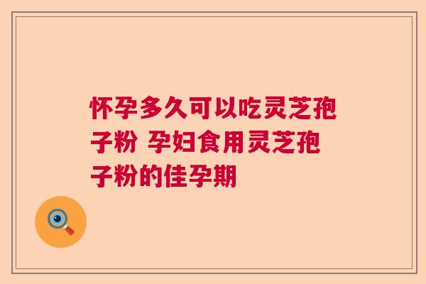怀孕多久可以吃灵芝孢子粉 孕妇食用灵芝孢子粉的佳孕期  第1张