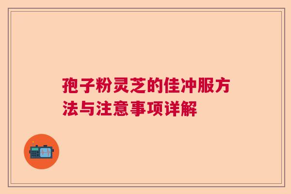 孢子粉灵芝的佳冲服方法与注意事项详解  第1张