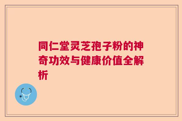 同仁堂灵芝孢子粉的神奇功效与健康价值全解析  第1张