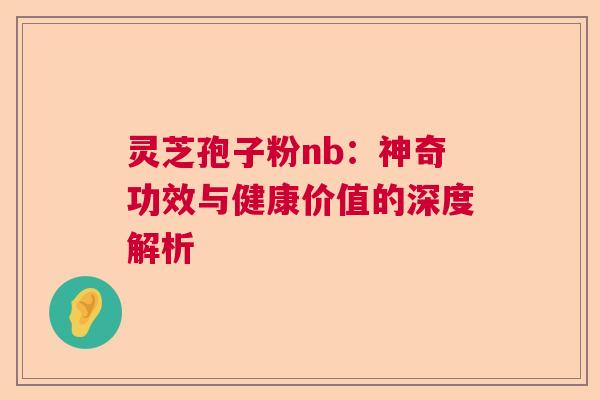 灵芝孢子粉nb：神奇功效与健康价值的深度解析  第1张