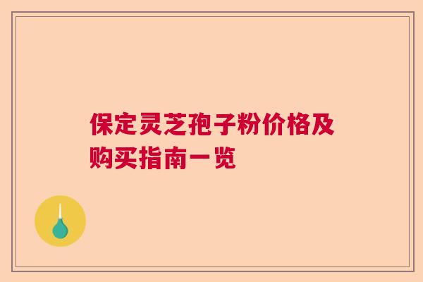 保定灵芝孢子粉价格及购买指南一览  第1张