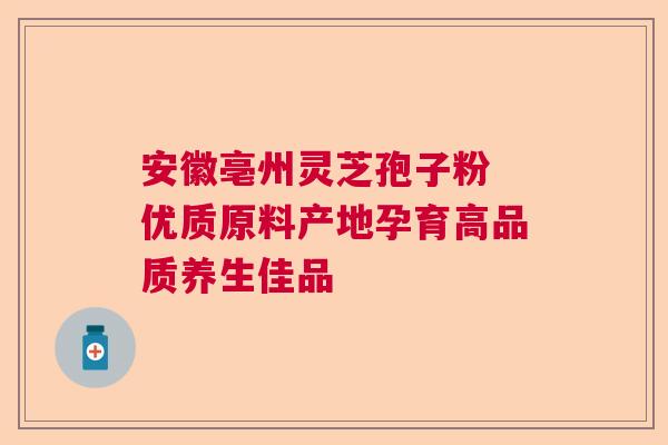 安徽亳州灵芝孢子粉 优质原料产地孕育高品质养生佳品  第1张