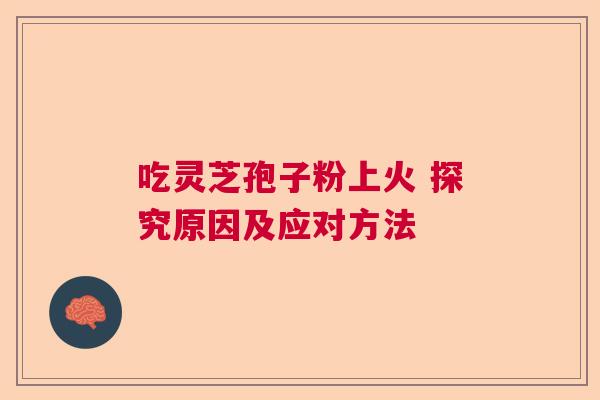 吃灵芝孢子粉上火 探究原因及应对方法  第1张